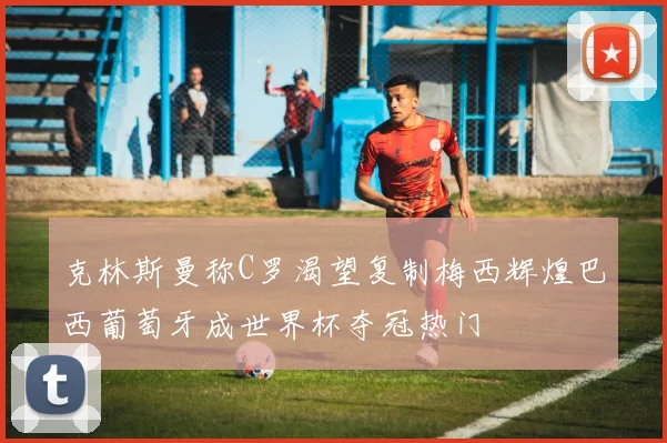 克林斯曼称C罗渴望复制梅西辉煌巴西葡萄牙成世界杯夺冠热门