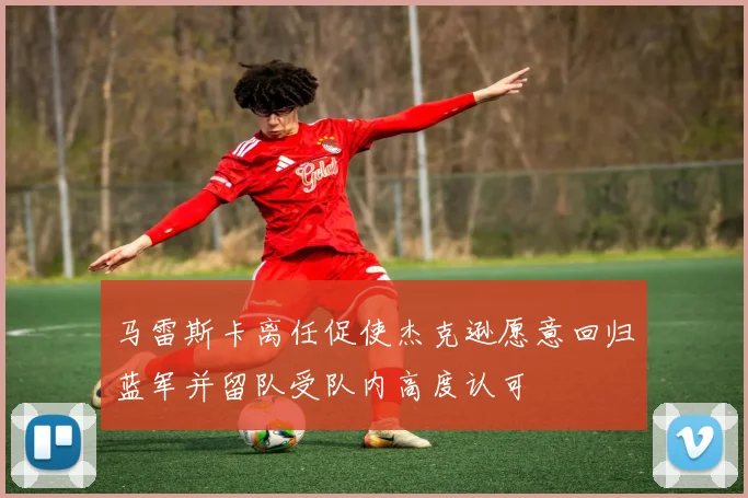 马雷斯卡离任促使杰克逊愿意回归蓝军并留队受队内高度认可