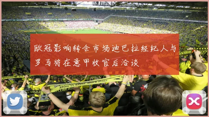 欧冠影响转会市场迪巴拉经纪人与罗马将在意甲收官后洽谈