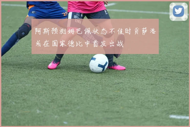阿斯预测姆巴佩状态不佳时贡萨洛或在国家德比中首发出战