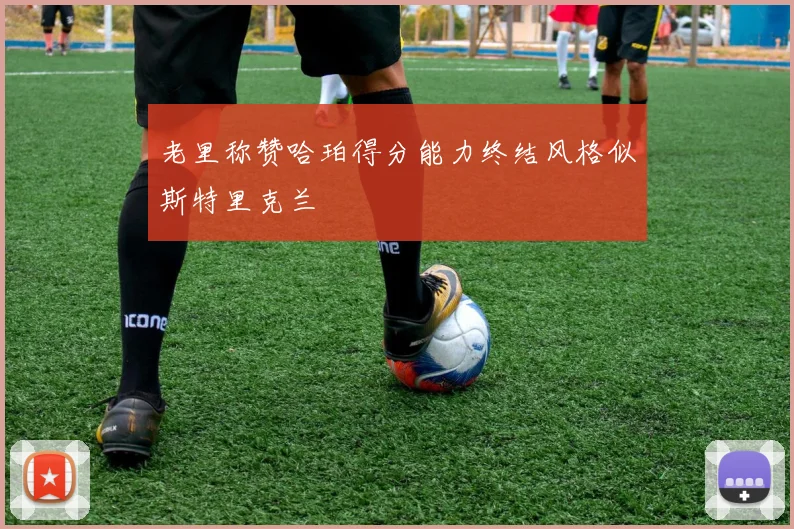 老里称赞哈珀得分能力终结风格似斯特里克兰
