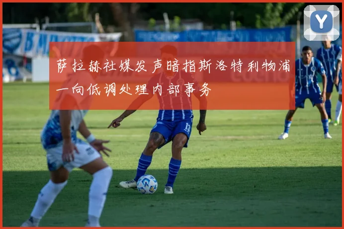 萨拉赫社媒发声暗指斯洛特利物浦一向低调处理内部事务