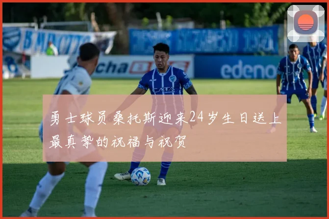 勇士球员桑托斯迎来24岁生日送上最真挚的祝福与祝贺