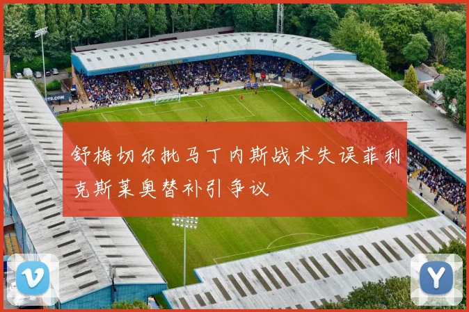 舒梅切尔批马丁内斯战术失误菲利克斯莱奥替补引争议