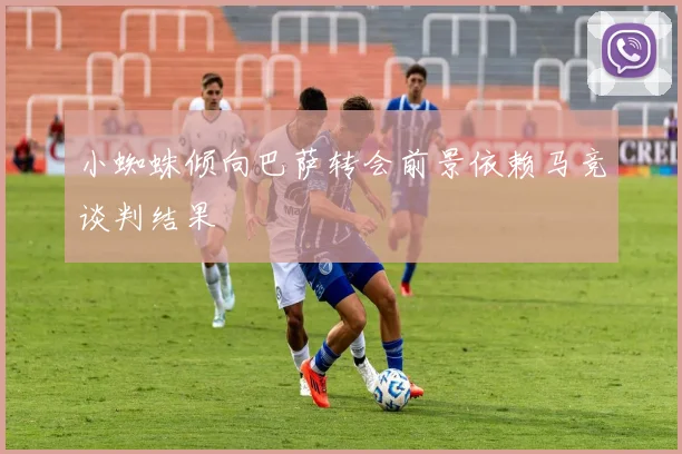 小蜘蛛倾向巴萨转会前景依赖马竞谈判结果