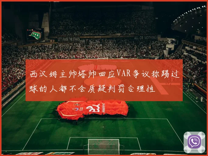 西汉姆主帅塔帅回应VAR争议称踢过球的人都不会质疑判罚合理性