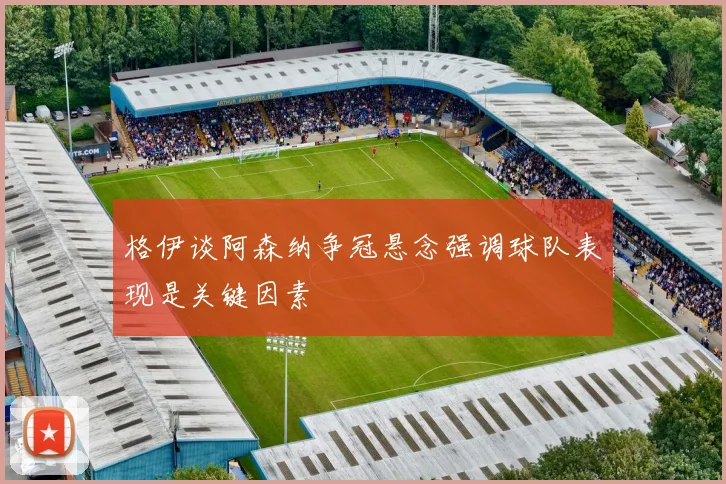 格伊谈阿森纳争冠悬念强调球队表现是关键因素